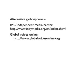 Alternative globosphere – IMC independent media center: http://www.indymedia.org/en/index.shtml Global voices online: http://www.globalvoicesonline.org 