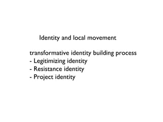 Identity and local movement transformative identity building process - Legitimizing identity - Resistance identity - Project identity 