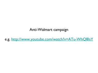 Anti-Walmart campaign e.g.  http://www.youtube.com/watch?v=ATu-WhQ8IsY 