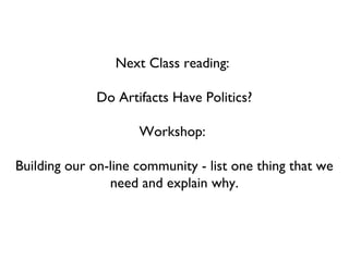 Next Class reading:  Do Artifacts Have Politics? Workshop:  Building our on-line community - list one thing that we need and explain why. 