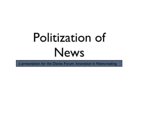 Politization of News a presentation for the Davies Forum: Innovation in News-making 