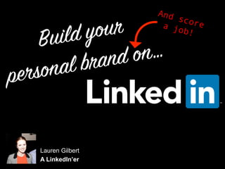 Build your
personal brand on…
Lauren Gilbert
A LinkedIn’er
And scorea job!
 