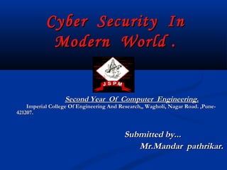 Cyber Security In
            Modern World .


                  Second Year Of Computer Engineering.
    Imperial College Of Engineering And Research,, Wagholi, Nagar Road. ,Pune-
421207.



                                          Submitted by...
                                             Mr.Mandar pathrikar.
 