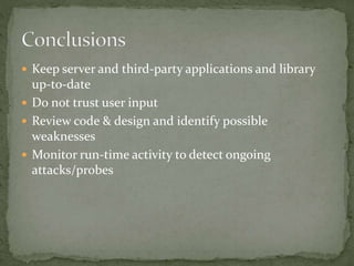  Keep server and third-party applications and library
up-to-date
 Do not trust user input
 Review code & design and identify possible
weaknesses
 Monitor run-time activity to detect ongoing
attacks/probes
 