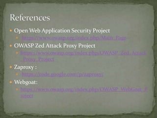  Open Web Application Security Project
 https://www.owasp.org/index.php/Main_Page
 OWASP Zed Attack Proxy Project
 https://www.owasp.org/index.php/OWASP_Zed_Attack
_Proxy_Project
 Zaproxy :
 https://code.google.com/p/zaproxy/
 Webgoat:
 https://www.owasp.org/index.php/OWASP_WebGoat_P
roject
 