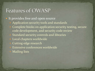  It provides free and open source
 Application security tools and standards
 Complete books on application security testing, secure
code development, and security code review
 Standard security controls and libraries
 Local chapters worldwide
 Cutting edge research
 Extensive conferences worldwide
 Mailing lists
 
