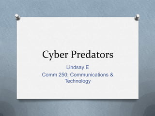 Cyber Predators
Lindsay E
Comm 250: Communications &
Technology
 