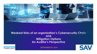 SAV LLP
FOR INFORMATION ONLY - DISTRIBUTION IS PROHIBITED WITHOUT PERMISSION
Weakest links of an organization’s Cybersecurity Chain
and
Mitigation Options
An Auditor’s Perspective
SEPTEMBER 09, 2019
 