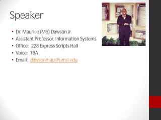 Speaker
Dr. Maurice (Mo) Dawson Jr.
Assistant Professor, Information Systems
Office: 228 Express Scripts Hall
Voice: TBA
Email: dawsonmau@umsl.edu
 