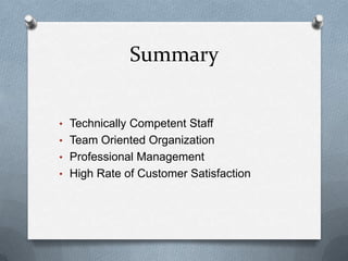 Summary


• Technically Competent Staff
• Team Oriented Organization
• Professional Management
• High Rate of Customer Satisfaction
 