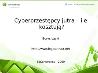 Cyberprzestępcy jutra – ile kosztują? Borys Łącki http://www.logicaltrust.net SEConference - 2009 