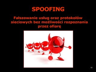 SPOOFING
 Fałszowanie usług oraz protokołów
sieciowych bez możliwości rozpoznania
             przez ofiarę




                                        12
 