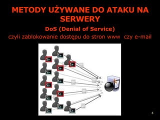 METODY UŻYWANE DO ATAKU NA
          SERWERY
              DoS (Denial of Service)
czyli zablokowanie dostępu do stron www czy e-mail




                                                 4
 