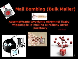 Mail Bombing (Bulk Mailer)

Automatyczne wysyłanie ogromnej liczby
  wiadomości e-mail na określony adres
               pocztowy




                                         6
 