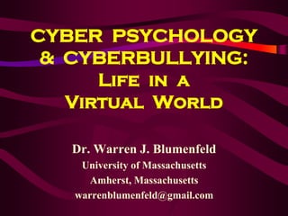 CYBER PSYCHOLOGY
& CYBERBULLYING:
Life in a
Virtual World
Dr. Warren J. Blumenfeld
University of Massachusetts
Amherst, Massachusetts
warrenblumenfeld@gmail.com
 