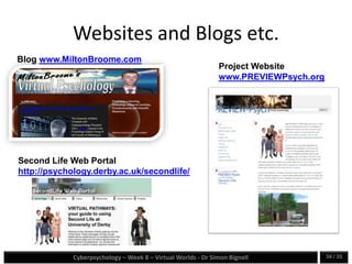 Cyberpsychology – Week 8 – Virtual Worlds - Dr Simon Bignell 34 / 35
Websites and Blogs etc.
Project Website
www.PREVIEWPsych.org
Blog www.MiltonBroome.com
Second Life Web Portal
http://psychology.derby.ac.uk/secondlife/
 