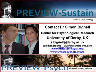 Cyberpsychology – Week 8 – Virtual Worlds - Dr Simon Bignell 35 / 35
Contact Dr Simon Bignell
Centre for Psychological Research
University of Derby, UK
s.bignell@derby.ac.uk
@miltonbroome www.MiltonBroome.com
www.PREVIEWPsych.org
www.Cyberpsychology.org
 