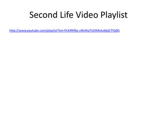 Second Life Video Playlist
http://www.youtube.com/playlist?list=PLX4ftfKp-z4EAKaTUO9ALkvbbjCTYJj0G
 
