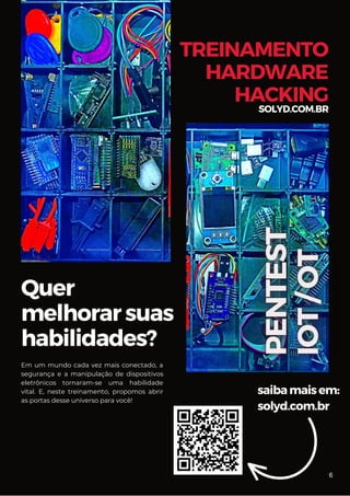 Quer
melhorarsuas
habilidades?
saibamaisem:
solyd.com.br
TREINAMENTO
HARDWARE
HACKING
SOLYD.COM.BR
Em um mundo cada vez mais conectado, a
segurança e a manipulação de dispositivos
eletrônicos tornaram-se uma habilidade
vital. E, neste treinamento, propomos abrir
as portas desse universo para você!
6
 