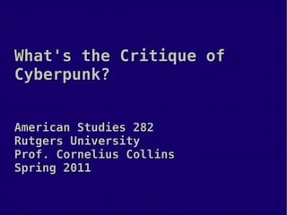 What's the Critique of Cyberpunk? American Studies 282 Rutgers University Prof. Cornelius Collins Spring 2011 