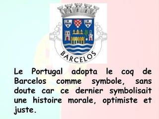 Le Portugal adopta le coq de
Barcelos comme symbole, sans
doute car ce dernier symbolisait
une histoire morale, optimiste et
juste.
 