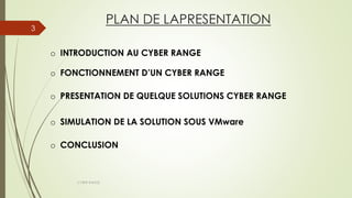 PLAN DE LAPRESENTATION
3
CYBER RANGE
o INTRODUCTION AU CYBER RANGE
o FONCTIONNEMENT D’UN CYBER RANGE
o PRESENTATION DE QUELQUE SOLUTIONS CYBER RANGE
o CONCLUSION
o SIMULATION DE LA SOLUTION SOUS VMware
 