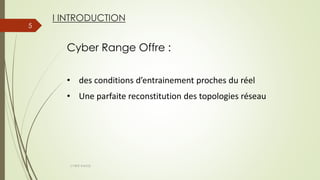 I INTRODUCTION
5
CYBER RANGE
Cyber Range Offre :
• des conditions d’entrainement proches du réel
• Une parfaite reconstitution des topologies réseau
 