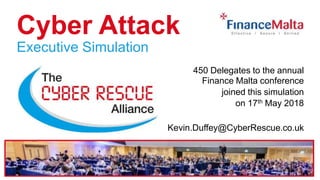 Cyber Attack
Executive Simulation
450 Delegates to the annual
Finance Malta conference
joined this simulation
on 17th May 2018
Kevin.Duffey@CyberRescue.co.uk
 