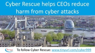Cyber Rescue helps CEOs reduce
harm from cyber attacks
To follow Cyber Rescue: www.tinyurl.com/cyber999
 