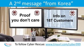 A 2nd message “from Korea”
Proof
you don’t care
Info on
187 Customers
To follow Cyber Rescue: www.tinyurl.com/cyber999
 