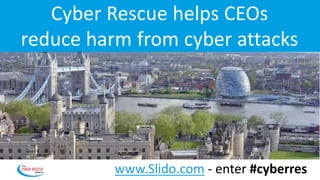 Cyber Rescue helps CEOs
reduce harm from cyber attacks
www.Slido.com - enter #cyberres
 