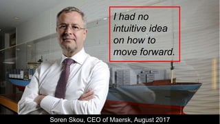 Soren Skou, CEO of Maersk, August 2017
I had no
intuitive idea
on how to
move forward.
 