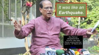 Atiur Rahman
Bangladesh Bank
Governor, after cyber
thieves compromised their
systems - 15th March 2016
Source
It was like an
Earthquake.
 