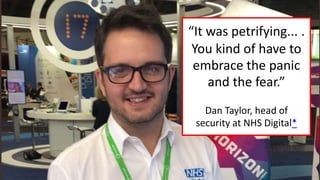 “It was petrifying... .
You kind of have to
embrace the panic
and the fear.”
Dan Taylor, head of
security at NHS Digital*
 