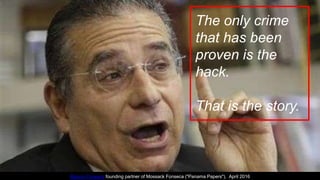 The only crime
that has been
proven is the
hack.
That is the story.
Ramon Fonseca founding partner of Mossack Fonseca ("Panama Papers"), April 2016
 