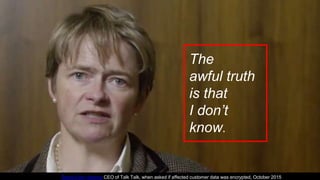The
awful truth
is that
I don’t
know.
Dame Dido Harding CEO of Talk Talk, when asked if affected customer data was encrypted, October 2015
 