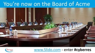 You’re now on the Board of Acme
www.Slido.com - enter #cyberres
 