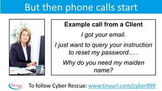 Day 4
Example call from a Client
I got your email.
I just want to query your instruction
to reset my password… .
Why do you need my maiden
name?
To follow Cyber Rescue: www.tinyurl.com/cyber999
But then phone calls start
 