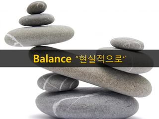 Balance “현실적으로”
 