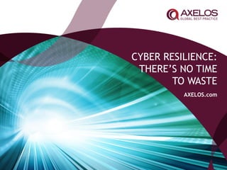 CYBER RESILIENCE:
THERE’S NO TIME
TO WASTE
AXELOS.com
 