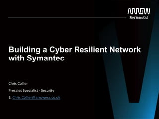 Building a Cyber Resilient Network
with Symantec
Chris Collier
Presales Specialist - Security
E: Chris.Collier@arrowecs.co.uk
 