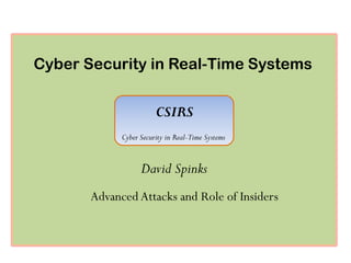 Cyber Security in Real-Time Systems
CSIRS
David Spinks
CSIRS
Cyber Security in Real-Time Systems
Advanced Attacks and Role of Insiders
 