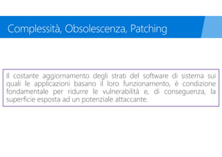 Il costante aggiornamento degli strati del software di sistema sui
quali le applicazioni basano il loro funzionamento, è condizione
fondamentale per ridurre le vulnerabilità e, di conseguenza, la
superficie esposta ad un potenziale attaccante.
 