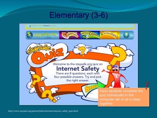 Elementary (3-6)
http://www.staysafe.org/parents/kids/activities/internet_safety_quiz.html
Have students complete the
quiz individually in the
computer lab or as a class
together.
 