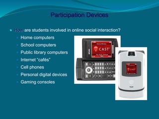 Participation Devices
 How are students involved in online social interaction?
 Home computers
 School computers
 Public library computers
 Internet “cafés”
 Cell phones
 Personal digital devices
 Gaming consoles
 
