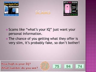 ScamsScams like “what’s your IQ” just want your personal information.The chance of you getting what they offer is very slim, it’s probably fake, so don’t bother!