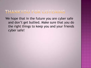 Thankyou for listeningWe hope that in the future you are cyber safe and don’t get bullied. Make sure that you do the right things to keep you and your friends cyber safe!