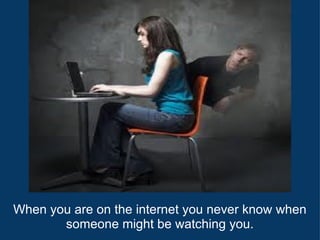 When you are on the internet you never know when someone might be watching you. 
