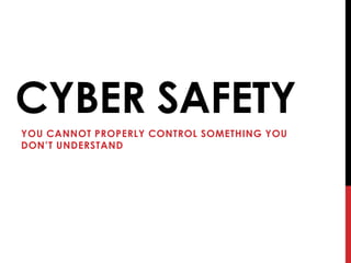 CYBER SAFETY
YOU CANNOT PROPERLY CONTROL SOMETHING YOU
DON’T UNDERSTAND
 
