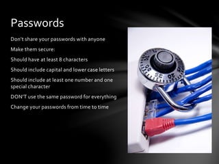 Don’t share your passwords with anyone
Make them secure:
Should have at least 8 characters
Should include capital and lower case letters
Should include at least one number and one
special character
DON’T use the same password for everything
Change your passwords from time to time
Passwords
 